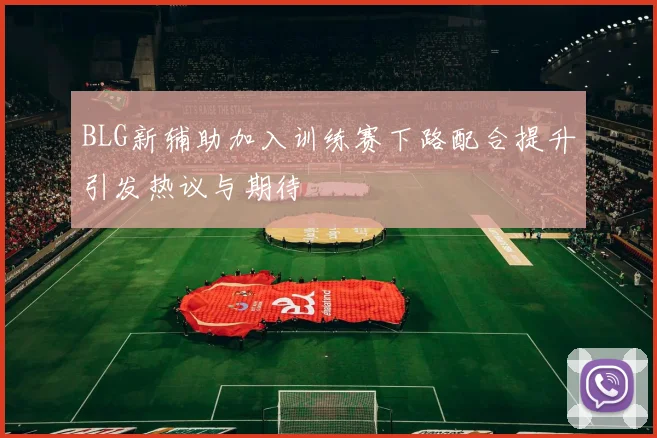 BLG新辅助加入训练赛下路配合提升引发热议与期待